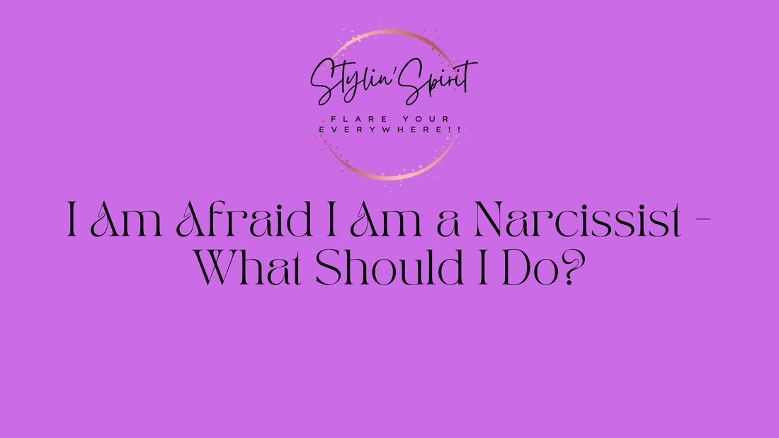 I Am Afraid I Am a Narcissist - What Should I Do? - Stylin Spirit