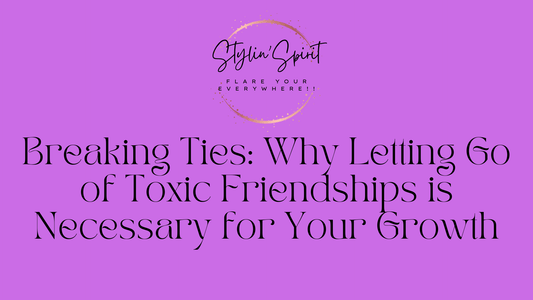 Breaking Ties: Why Letting Go of Toxic Friendships is Necessary for Your Growth - Stylin Spirit