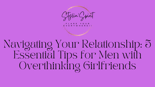 Navigating Your Relationship: 5 Essential Tips for Men with Overthinking Girlfriends - Stylin Spirit